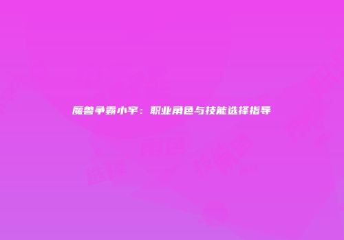 魔兽争霸小宇：职业角色与技能选择指导