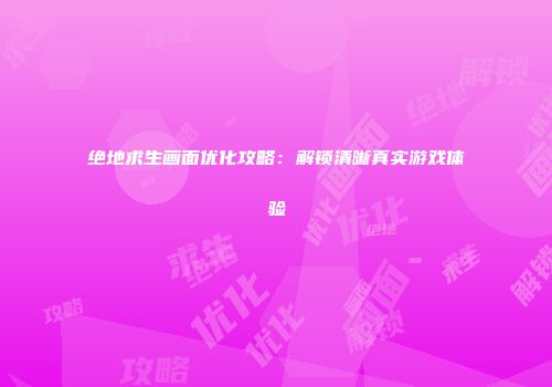 绝地求生画面优化攻略：解锁清晰真实游戏体验