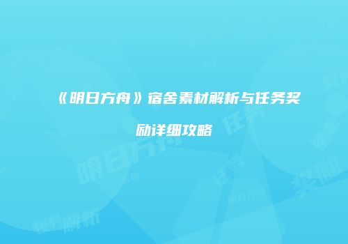 《明日方舟》宿舍素材解析与任务奖励详细攻略