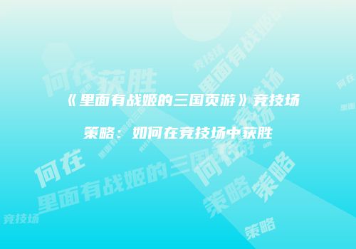 《里面有战姬的三国页游》竞技场策略：如何在竞技场中获胜