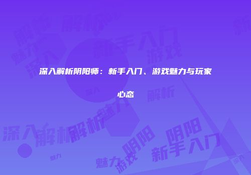 深入解析阴阳师：新手入门、游戏魅力与玩家心态