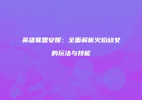 英雄联盟安妮：全面解析火焰幼女的玩法与技能