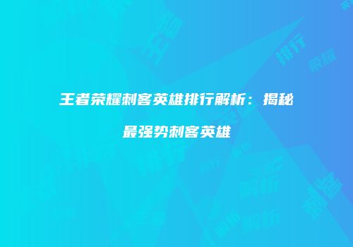 王者荣耀刺客英雄排行解析：揭秘最强势刺客英雄