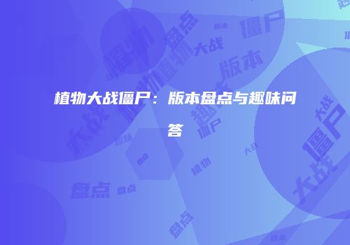 植物大战僵尸：版本盘点与趣味问答