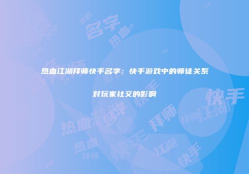 热血江湖拜师快手名字：快手游戏中的师徒关系对玩家社交的影响