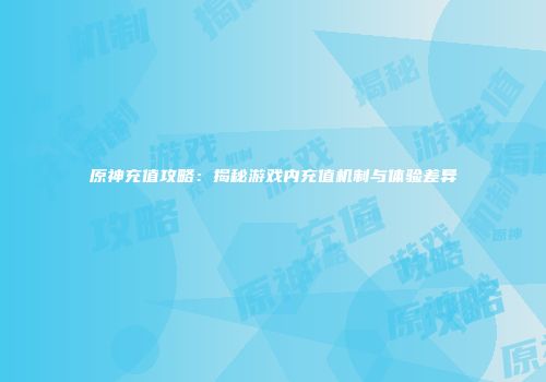 原神充值攻略：揭秘游戏内充值机制与体验差异