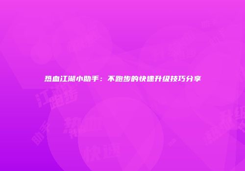 热血江湖小助手：不跑步的快速升级技巧分享
