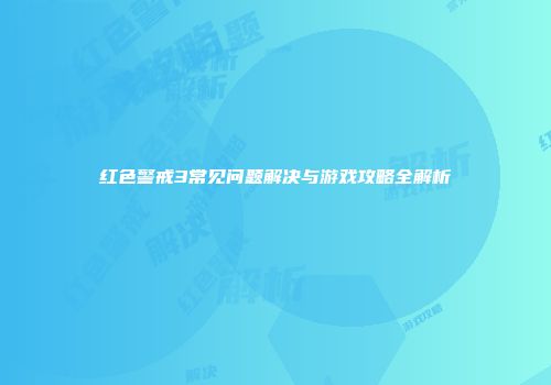 红色警戒3常见问题解决与游戏攻略全解析