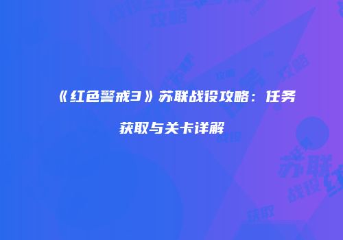 《红色警戒3》苏联战役攻略：任务获取与关卡详解