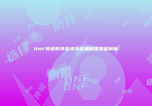 DNF传说防具选择与深渊刷图策略解析