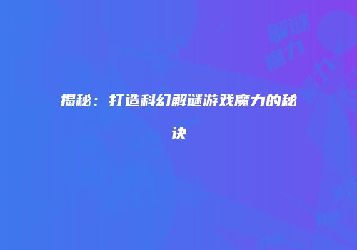 揭秘：打造科幻解谜游戏魔力的秘诀