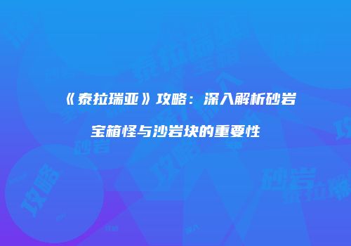 《泰拉瑞亚》攻略：深入解析砂岩宝箱怪与沙岩块的重要性