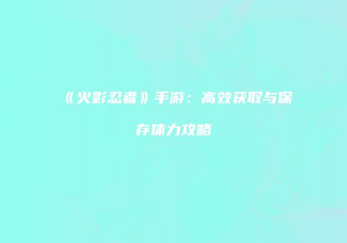 《火影忍者》手游：高效获取与保存体力攻略