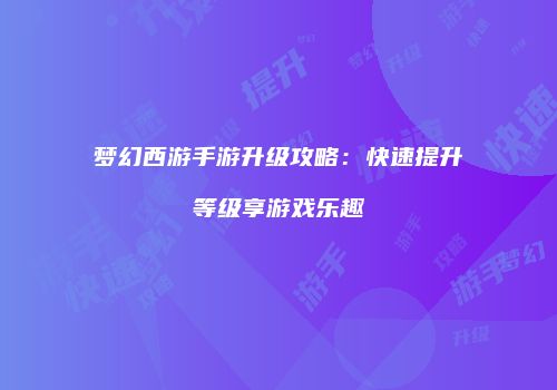 梦幻西游手游升级攻略：快速提升等级享游戏乐趣