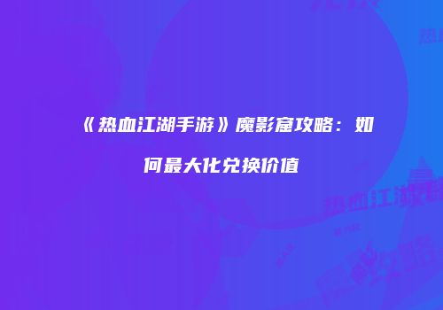 《热血江湖手游》魔影窟攻略：如何最大化兑换价值