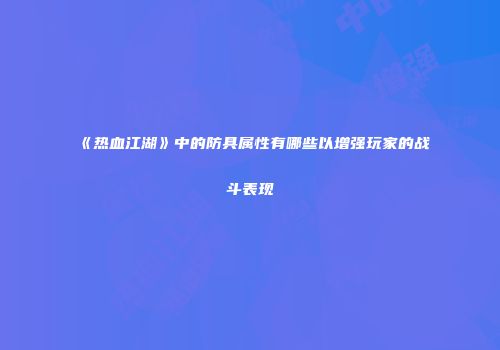 《热血江湖》中的防具属性有哪些以增强玩家的战斗表现