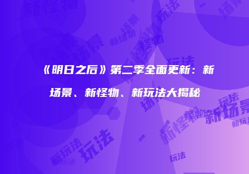 《明日之后》第二季全面更新：新场景、新怪物、新玩法大揭秘