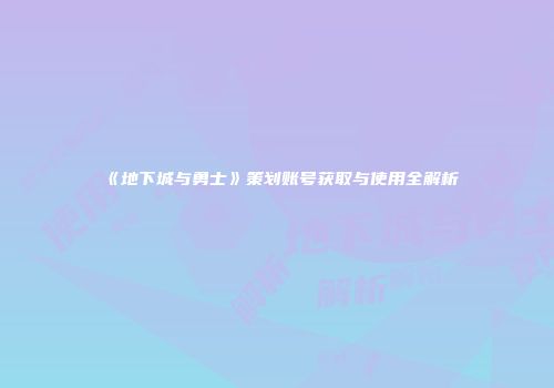 《地下城与勇士》策划账号获取与使用全解析