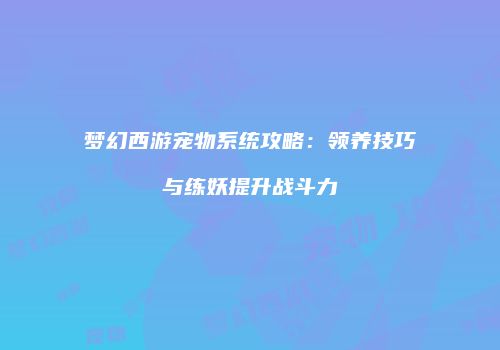 梦幻西游宠物系统攻略：领养技巧与练妖提升战斗力