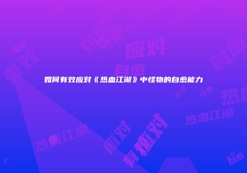 如何有效应对《热血江湖》中怪物的自愈能力
