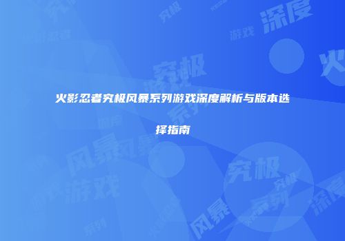 火影忍者究极风暴系列游戏深度解析与版本选择指南