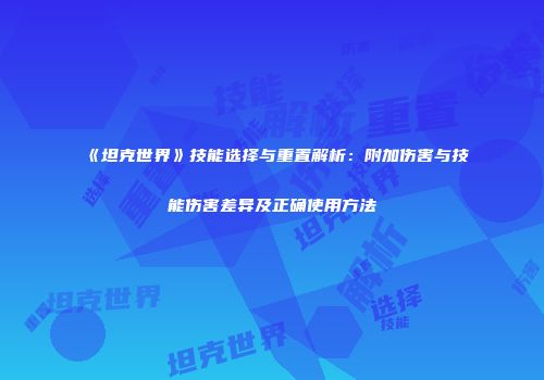 《坦克世界》技能选择与重置解析：附加伤害与技能伤害差异及正确使用方法