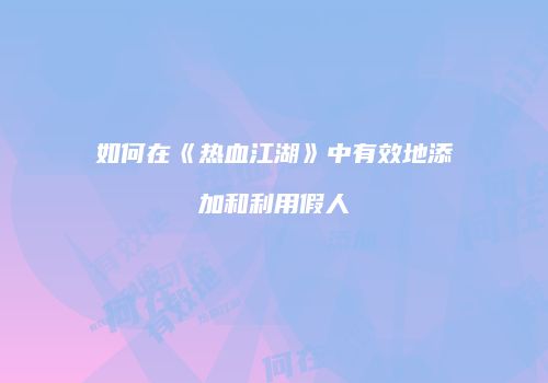 如何在《热血江湖》中有效地添加和利用假人