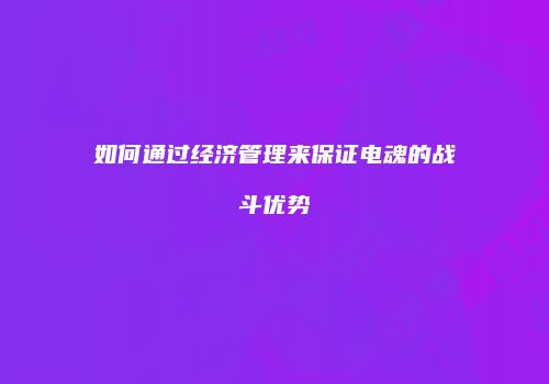如何通过经济管理来保证电魂的战斗优势