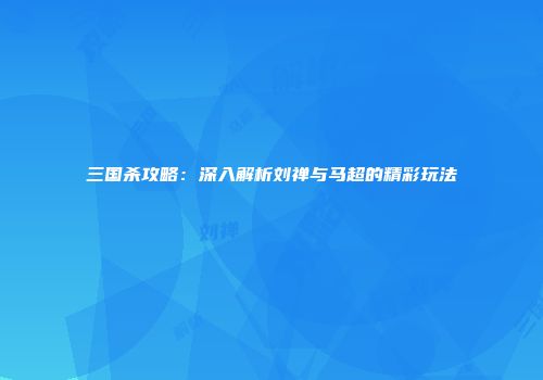 三国杀攻略：深入解析刘禅与马超的精彩玩法