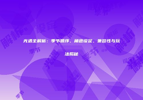 光遇全解析：季节顺序、角色设定、兼容性与玩法揭秘