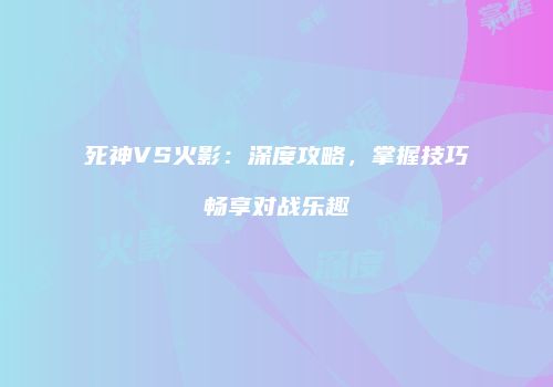 死神VS火影：深度攻略，掌握技巧畅享对战乐趣