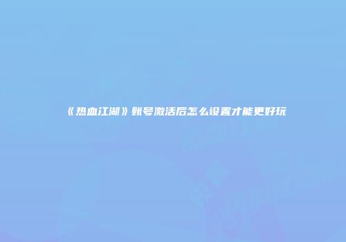 《热血江湖》账号激活后怎么设置才能更好玩