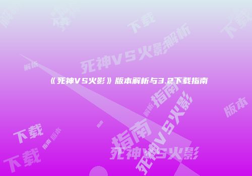 《死神VS火影》版本解析与3.2下载指南