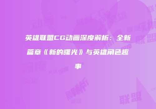 英雄联盟CG动画深度解析：全新篇章《新的曙光》与英雄角色趣事