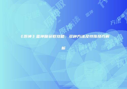 《原神》雷神瞳获取攻略：多种方法及特殊技巧解析