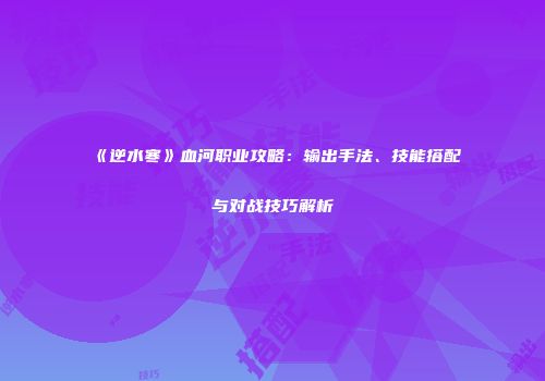 《逆水寒》血河职业攻略：输出手法、技能搭配与对战技巧解析