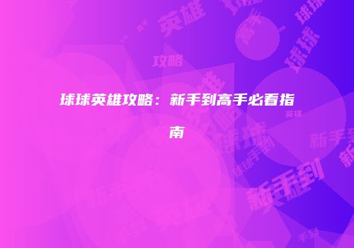 球球英雄攻略：新手到高手必看指南