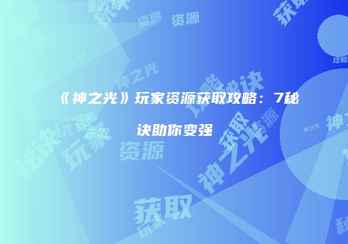 《神之光》玩家资源获取攻略：7秘诀助你变强