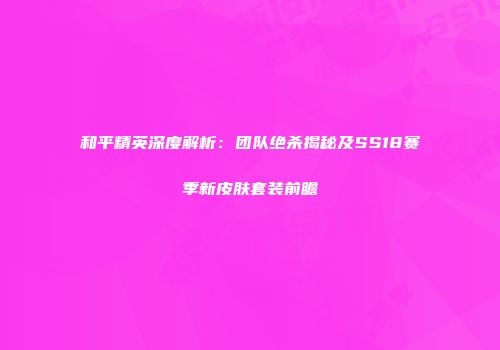 和平精英深度解析：团队绝杀揭秘及SS18赛季新皮肤套装前瞻