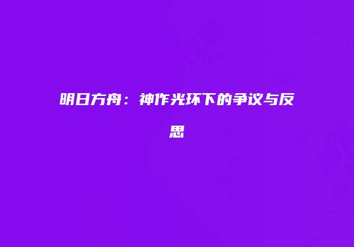 明日方舟：神作光环下的争议与反思