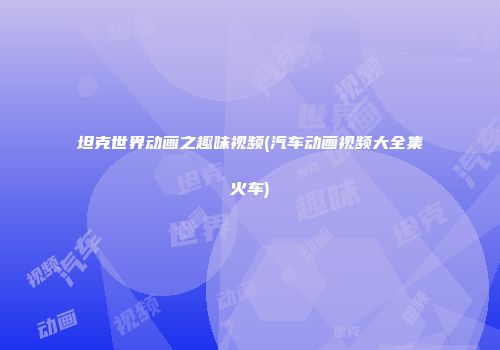 坦克世界动画之趣味视频(汽车动画视频大全集火车)