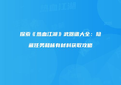探索《热血江湖》武器谱大全：隐藏任务和稀有材料获取攻略