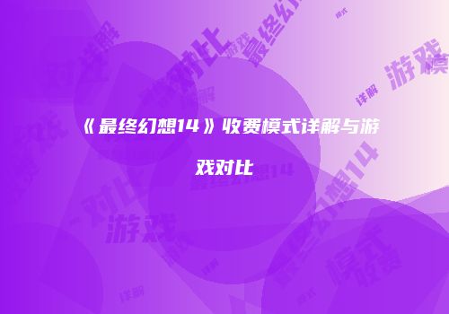 《最终幻想14》收费模式详解与游戏对比