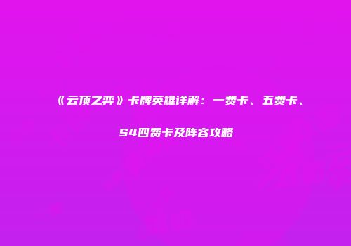 《云顶之弈》卡牌英雄详解：一费卡、五费卡、S4四费卡及阵容攻略
