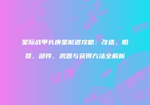 星际战甲长庚星航道攻略：改造、船员、部件、武器与获得方法全解析