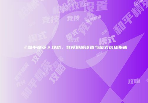 《和平精英》攻略：竞技枪械设置与模式选择指南