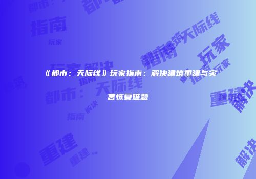 《都市：天际线》玩家指南：解决建筑重建与灾害恢复难题