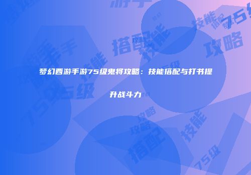 梦幻西游手游75级鬼将攻略：技能搭配与打书提升战斗力