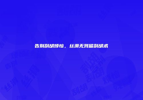 告别刮胡烦恼，丝滑无残留刮胡术