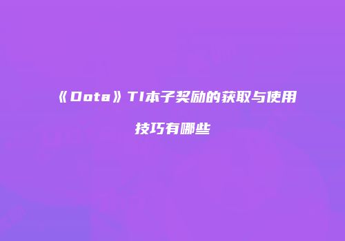 《Dota》TI本子奖励的获取与使用技巧有哪些